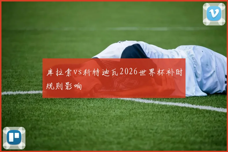 库拉索vs科特迪瓦2026世界杯补时规则影响