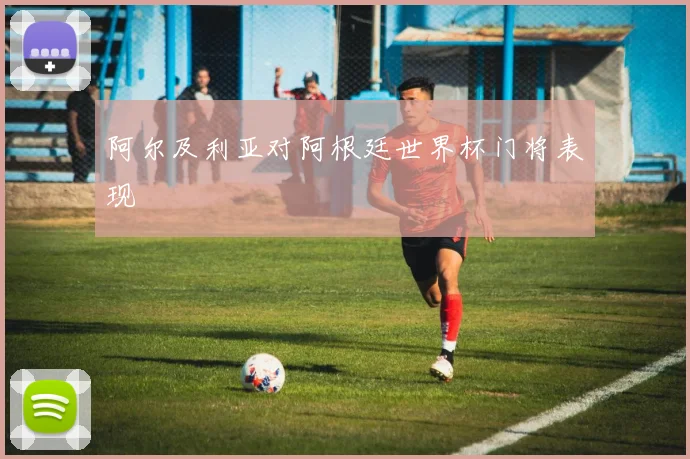 阿尔及利亚对阿根廷世界杯门将表现