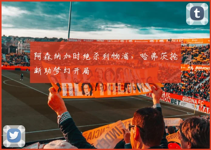 阿森纳加时绝杀利物浦，哈弗茨抢断助梦幻开局