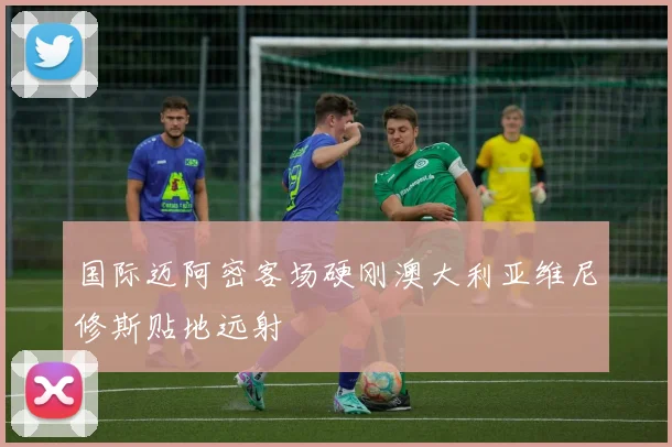 国际迈阿密客场硬刚澳大利亚维尼修斯贴地远射