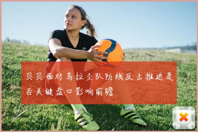 贝贝面对乌拉圭队防线反击推进是否关键盘口影响前瞻