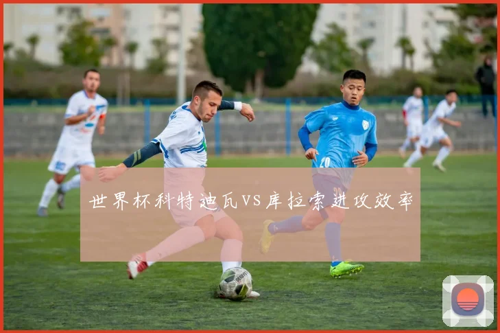 世界杯科特迪瓦vs库拉索进攻效率