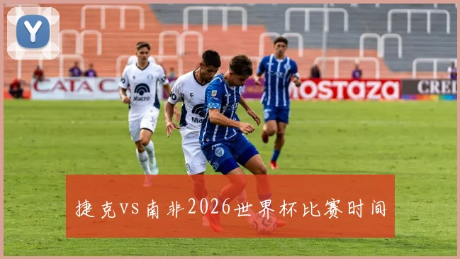 捷克vs南非2026世界杯比赛时间