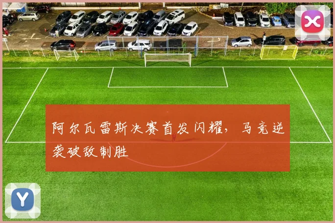 阿尔瓦雷斯决赛首发闪耀，马竞逆袭破敌制胜