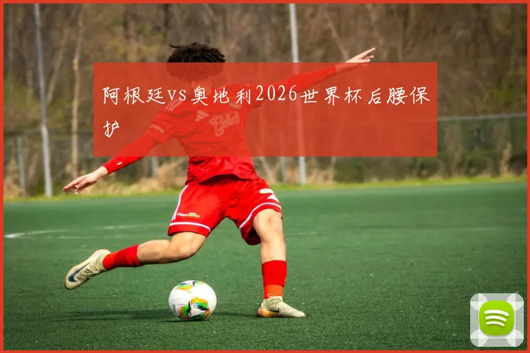 阿根廷vs奥地利2026世界杯后腰保护