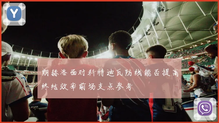朗赫洛面对科特迪瓦防线能否提高终结效率前场支点参考