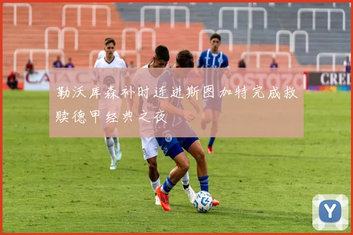 勒沃库森补时连进斯图加特完成救赎德甲经典之夜