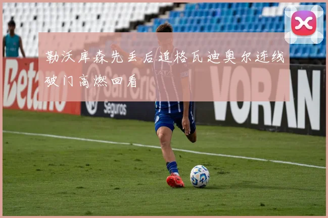 勒沃库森先丢后追格瓦迪奥尔连线破门高燃回看