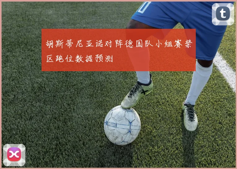 胡斯蒂尼亚诺对阵德国队小组赛禁区跑位数据预测