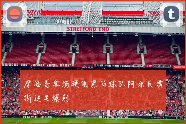 摩洛哥客场硬刚黑马球队阿尔瓦雷斯逆足爆射