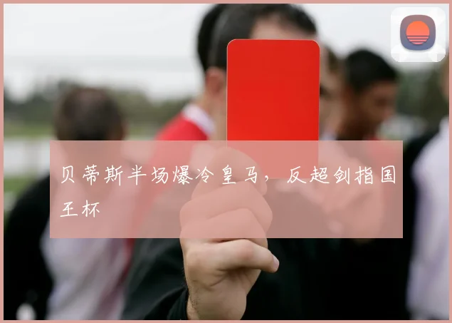 贝蒂斯半场爆冷皇马，反超剑指国王杯