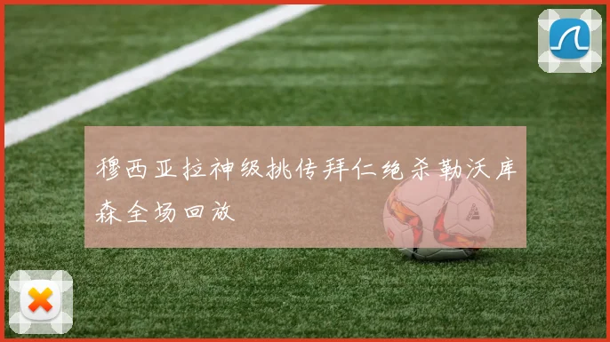 穆西亚拉神级挑传拜仁绝杀勒沃库森全场回放