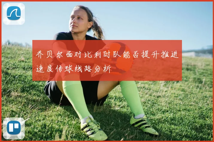 乔贝尔面对比利时队能否提升推进速度传球线路分析