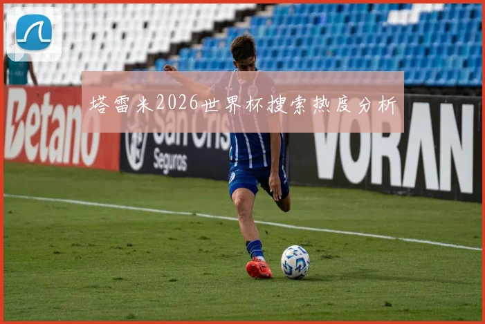 塔雷米2026世界杯搜索热度分析