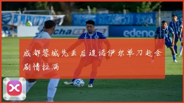 成都蓉城先丢后追诺伊尔单刀赴会剧情拉满