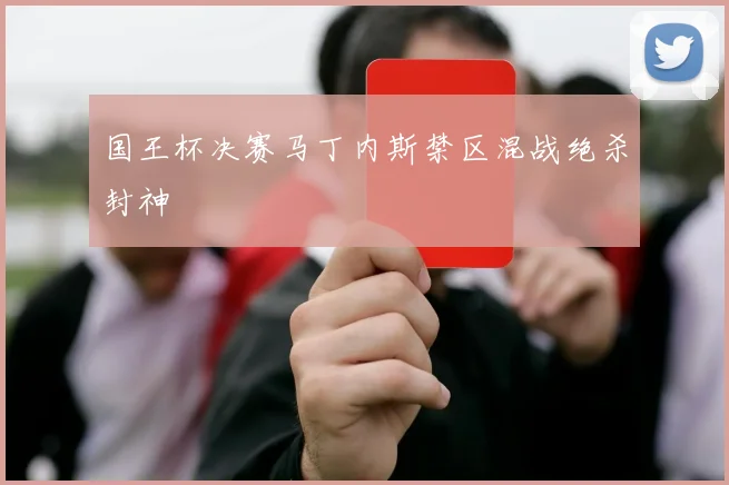 国王杯决赛马丁内斯禁区混战绝杀封神