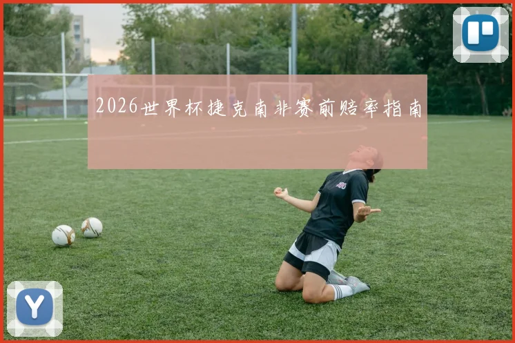 2026世界杯捷克南非赛前赔率指南