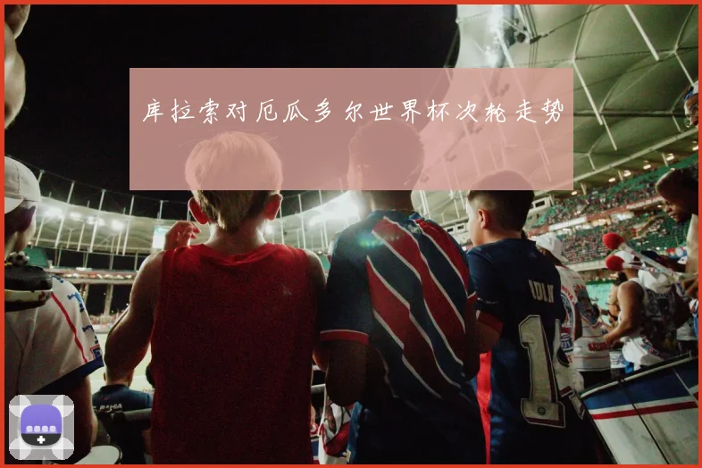 库拉索对厄瓜多尔世界杯次轮走势