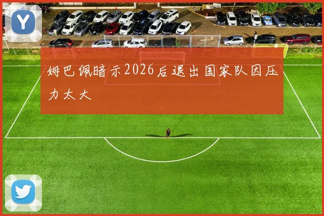 姆巴佩暗示2026后退出国家队因压力太大