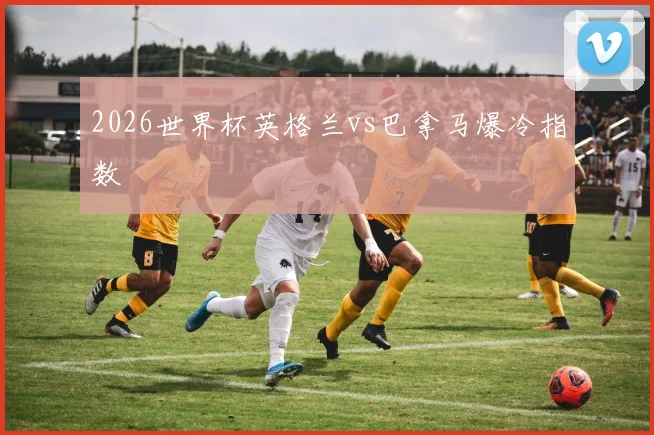 2026世界杯英格兰vs巴拿马爆冷指数