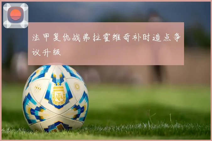 法甲复仇战弗拉霍维奇补时造点争议升级