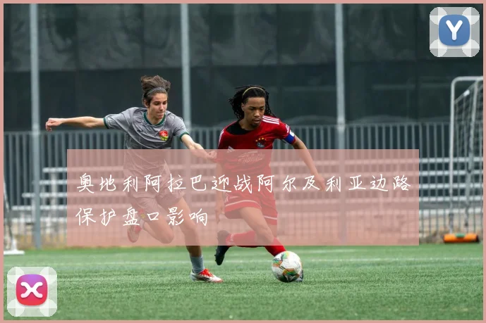 奥地利阿拉巴迎战阿尔及利亚边路保护盘口影响