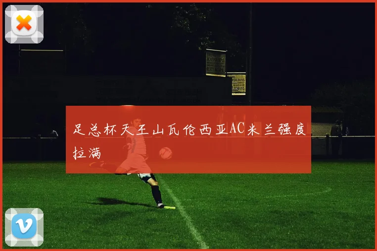 足总杯天王山瓦伦西亚AC米兰强度拉满