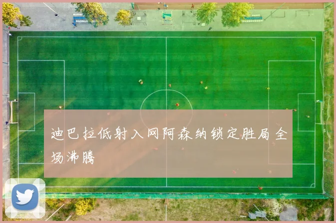 迪巴拉低射入网阿森纳锁定胜局全场沸腾