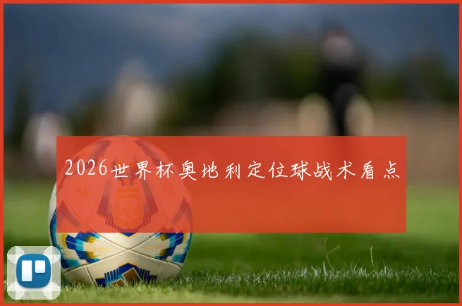 2026世界杯奥地利定位球战术看点