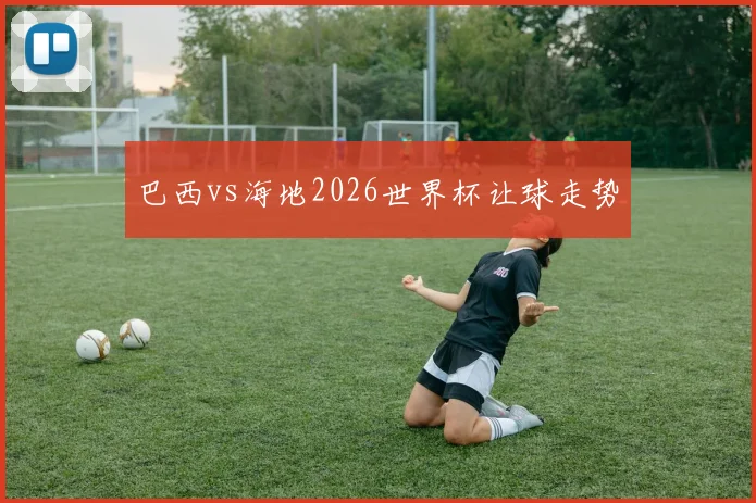 巴西vs海地2026世界杯让球走势