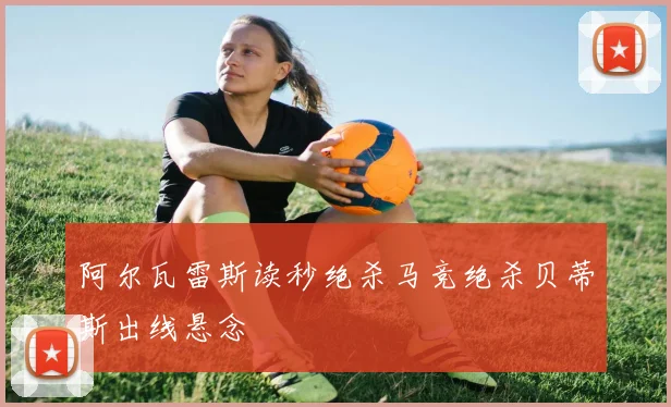 阿尔瓦雷斯读秒绝杀马竞绝杀贝蒂斯出线悬念