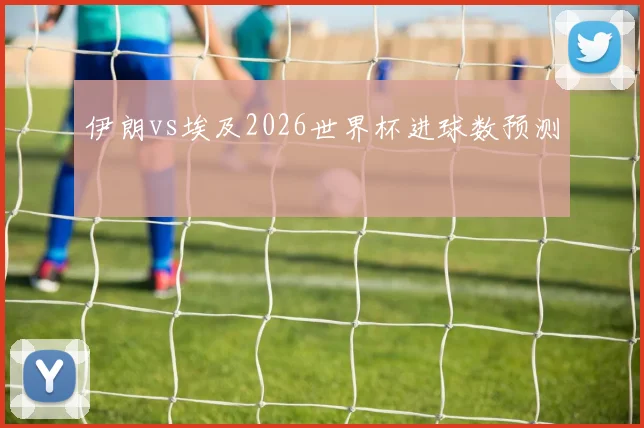 伊朗vs埃及2026世界杯进球数预测