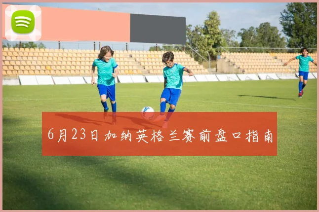6月23日加纳英格兰赛前盘口指南