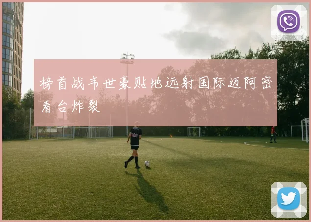 榜首战韦世豪贴地远射国际迈阿密看台炸裂