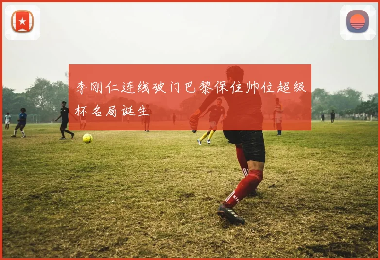 李刚仁连线破门巴黎保住帅位超级杯名局诞生