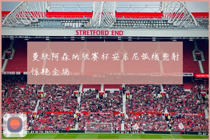 曼联阿森纳联赛杯安东尼弧线兜射惊艳全场