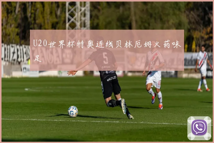 U20世界杯特奥连线贝林厄姆火药味足