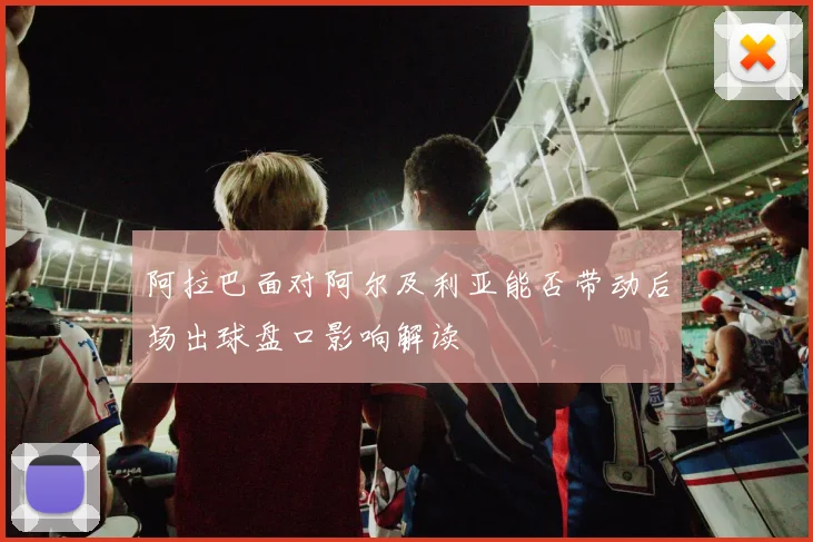 阿拉巴面对阿尔及利亚能否带动后场出球盘口影响解读