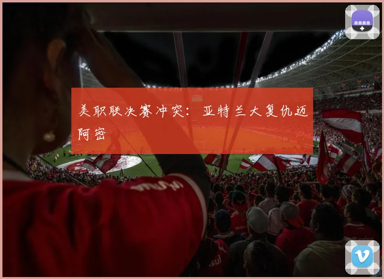 美职联决赛冲突：亚特兰大复仇迈阿密