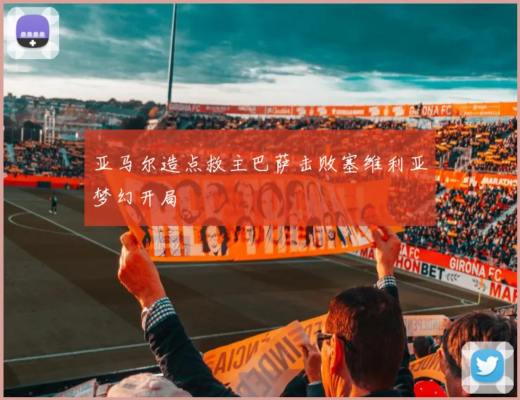 亚马尔造点救主巴萨击败塞维利亚梦幻开局