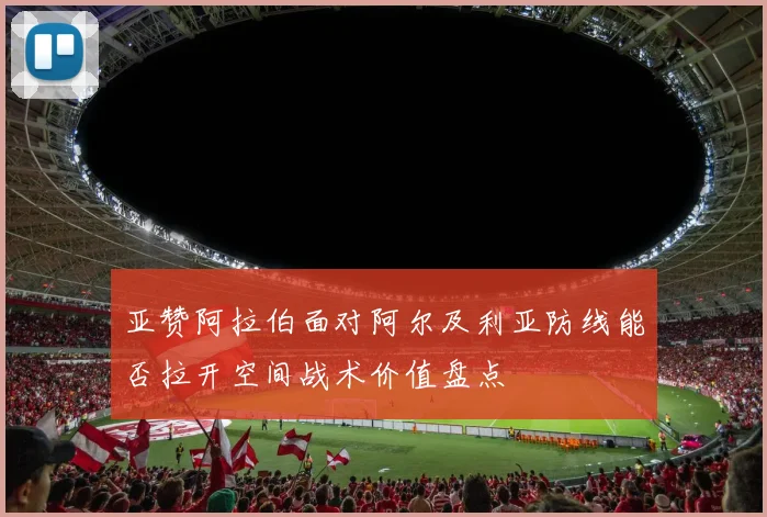 亚赞阿拉伯面对阿尔及利亚防线能否拉开空间战术价值盘点