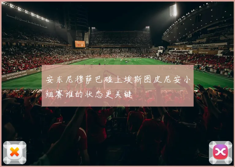 安东尼穆萨巴碰上埃斯图皮尼安小组赛谁的状态更关键