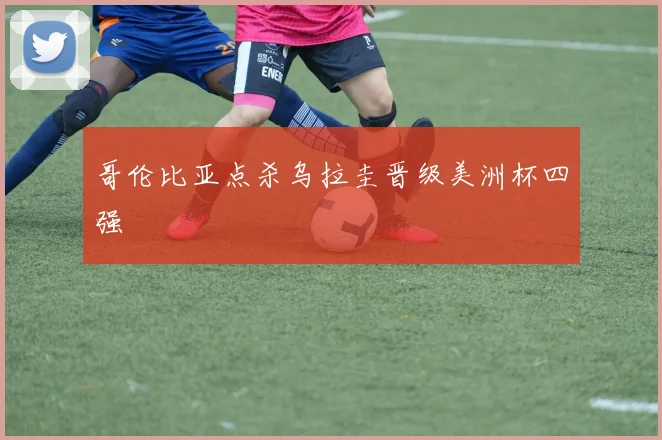哥伦比亚点杀乌拉圭晋级美洲杯四强
