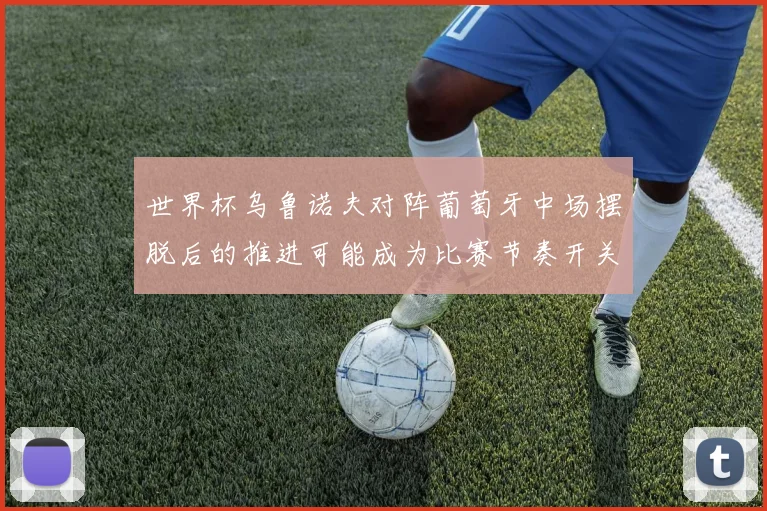 世界杯乌鲁诺夫对阵葡萄牙中场摆脱后的推进可能成为比赛节奏开关