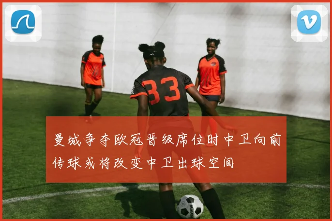 曼城争夺欧冠晋级席位时中卫向前传球或将改变中卫出球空间