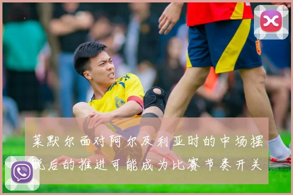 莱默尔面对阿尔及利亚时的中场摆脱后的推进可能成为比赛节奏开关