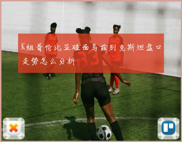 K组哥伦比亚碰面乌兹别克斯坦盘口走势怎么分析
