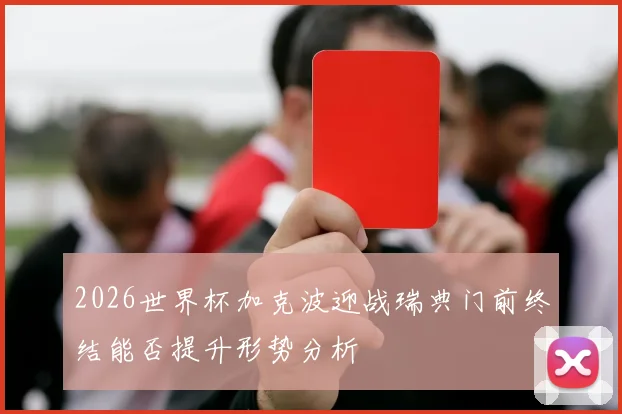 2026世界杯加克波迎战瑞典门前终结能否提升形势分析