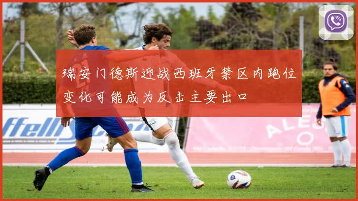 瑞安门德斯迎战西班牙禁区内跑位变化可能成为反击主要出口