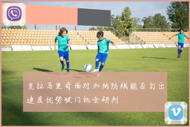 克拉马里奇面对加纳防线能否打出速度优势破门机会研判